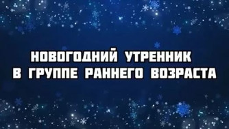 НОВОГОДНИЙ УТРЕННИК В ГРУППЕ РАННЕГО ВОЗРАСТА.